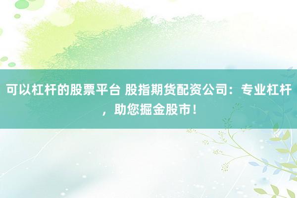 可以杠杆的股票平台 股指期货配资公司：专业杠杆，助您掘金股市！