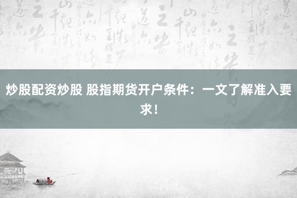 炒股配资炒股 股指期货开户条件：一文了解准入要求！