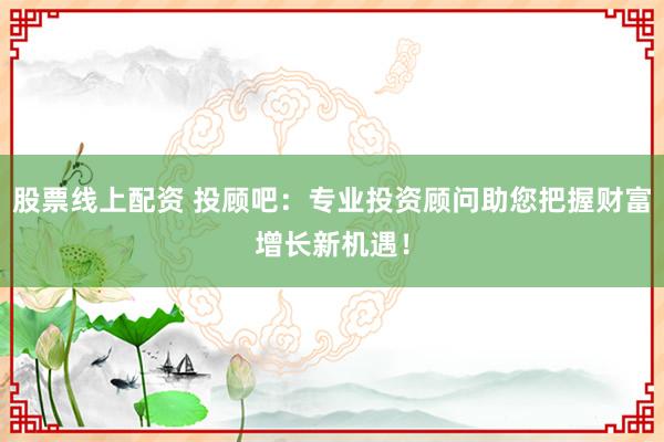 股票线上配资 投顾吧：专业投资顾问助您把握财富增长新机遇！