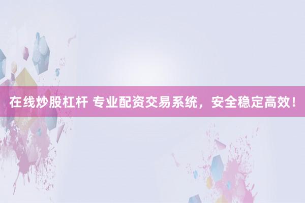 在线炒股杠杆 专业配资交易系统，安全稳定高效！