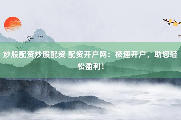 炒股配资炒股配资 配资开户网：极速开户，助您轻松盈利！