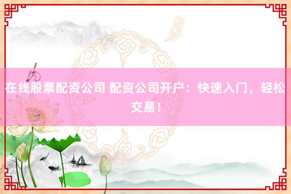 在线股票配资公司 配资公司开户：快速入门，轻松交易！