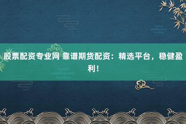 股票配资专业网 靠谱期货配资：精选平台，稳健盈利！