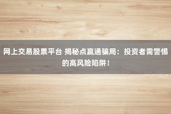 网上交易股票平台 揭秘点嬴通骗局：投资者需警惕的高风险陷阱！