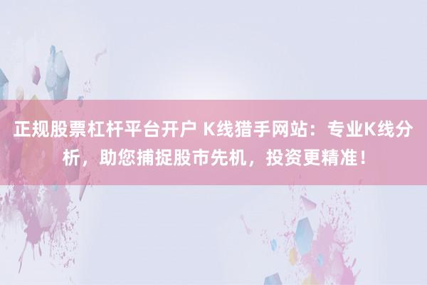 正规股票杠杆平台开户 K线猎手网站：专业K线分析，助您捕捉股市先机，投资更精准！