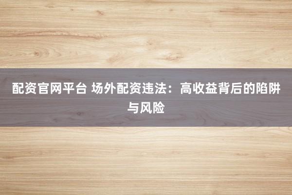 配资官网平台 场外配资违法：高收益背后的陷阱与风险