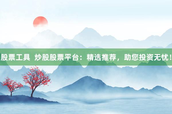 股票工具  炒股股票平台：精选推荐，助您投资无忧！