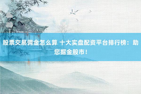 股票交易佣金怎么算 十大实盘配资平台排行榜：助您掘金股市！