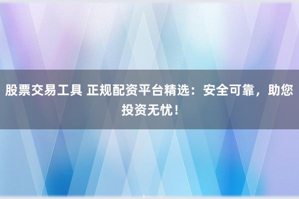股票交易工具 正规配资平台精选：安全可靠，助您投资无忧！
