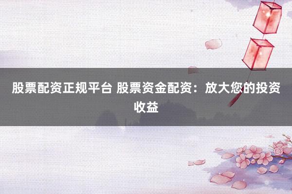 股票配资正规平台 股票资金配资：放大您的投资收益