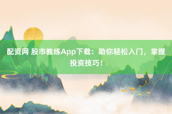 配资网 股市教练App下载：助你轻松入门，掌握投资技巧！