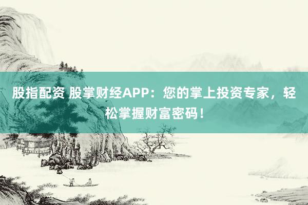 股指配资 股掌财经APP：您的掌上投资专家，轻松掌握财富密码！