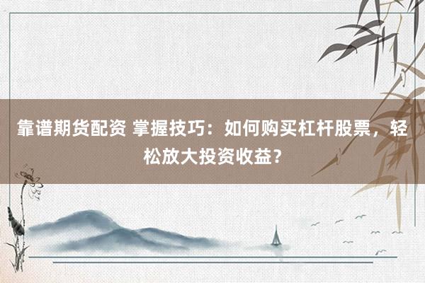 靠谱期货配资 掌握技巧：如何购买杠杆股票，轻松放大投资收益？