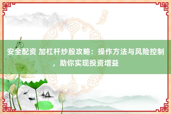 安全配资 加杠杆炒股攻略：操作方法与风险控制，助你实现投资增益