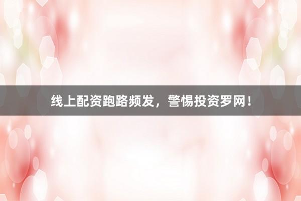 线上配资跑路频发，警惕投资罗网！