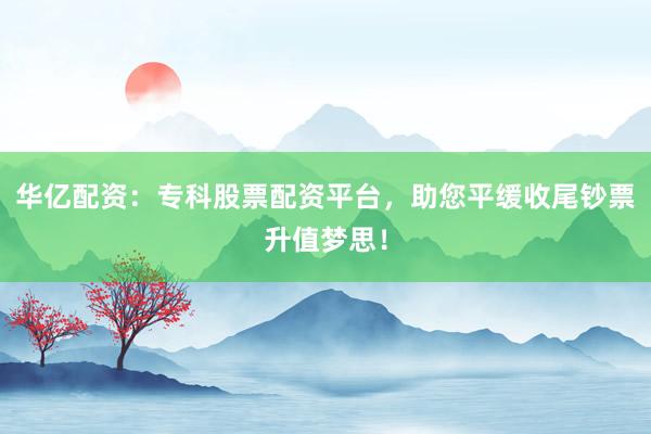 华亿配资:专科股票配资平台,助您平缓收尾钞票升值梦思!