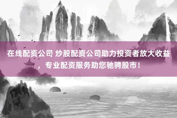 在线配资公司 炒股配资公司助力投资者放大收益，专业配资服务助您驰骋股市！