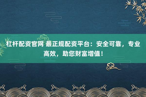 杠杆配资官网 最正规配资平台：安全可靠，专业高效，助您财富增值！