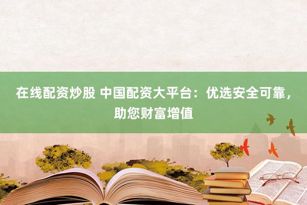 在线配资炒股 中国配资大平台：优选安全可靠，助您财富增值