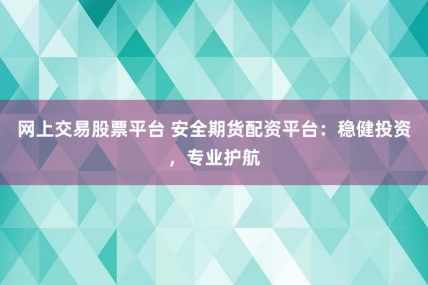 网上交易股票平台 安全期货配资平台：稳健投资，专业护航