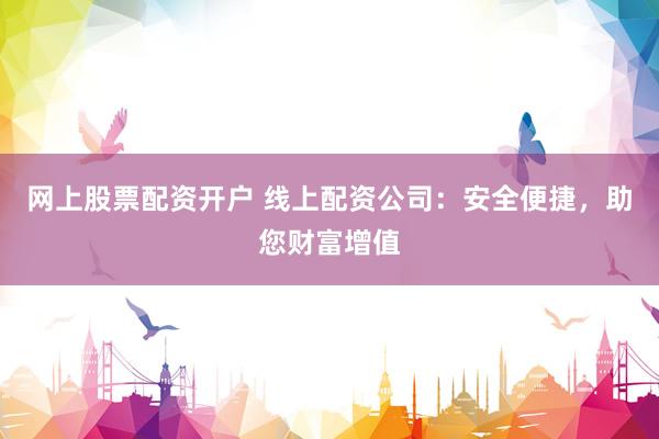 网上股票配资开户 线上配资公司：安全便捷，助您财富增值