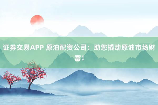 证券交易APP 原油配资公司：助您撬动原油市场财富！