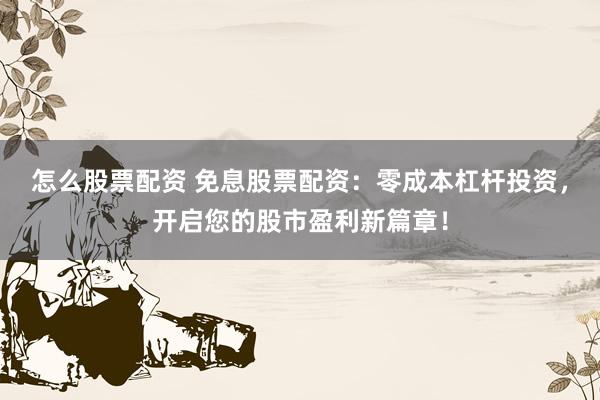 怎么股票配资 免息股票配资：零成本杠杆投资，开启您的股市盈利新篇章！