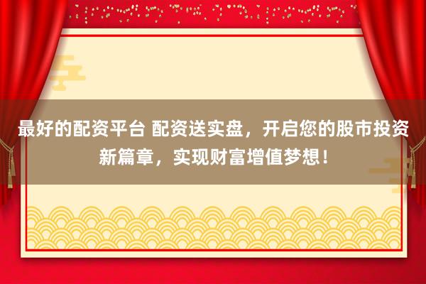 最好的配资平台 配资送实盘，开启您的股市投资新篇章，实现财富增值梦想！
