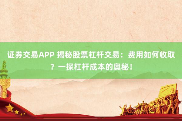 证券交易APP 揭秘股票杠杆交易：费用如何收取？一探杠杆成本的奥秘！