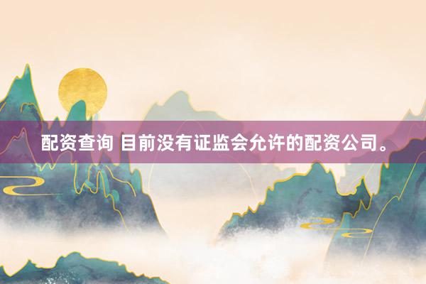 配资查询 目前没有证监会允许的配资公司。