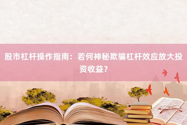 股市杠杆操作指南：若何神秘欺骗杠杆效应放大投资收益？