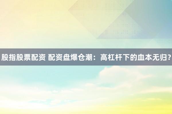 股指股票配资 配资盘爆仓潮：高杠杆下的血本无归？