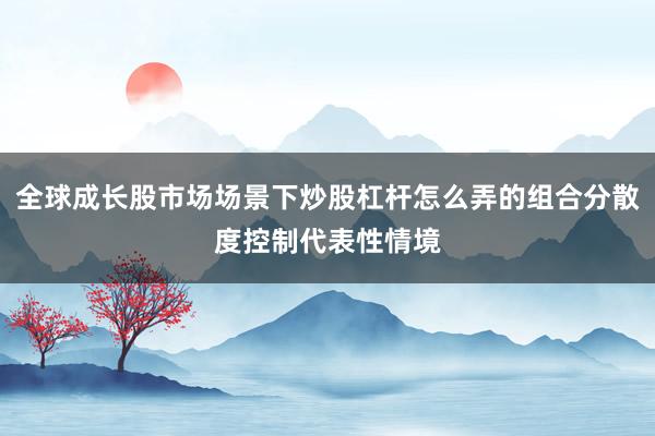 全球成长股市场场景下炒股杠杆怎么弄的组合分散度控制代表性情境