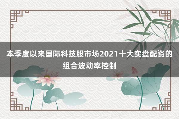 本季度以来国际科技股市场2021十大实盘配资的组合波动率控制
