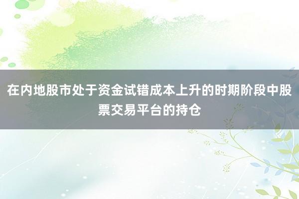 在内地股市处于资金试错成本上升的时期阶段中股票交易平台的持仓