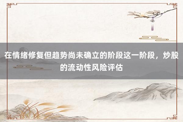 在情绪修复但趋势尚未确立的阶段这一阶段，炒股的流动性风险评估