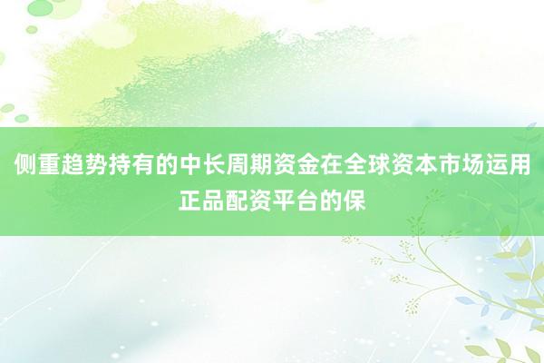 侧重趋势持有的中长周期资金在全球资本市场运用正品配资平台的保