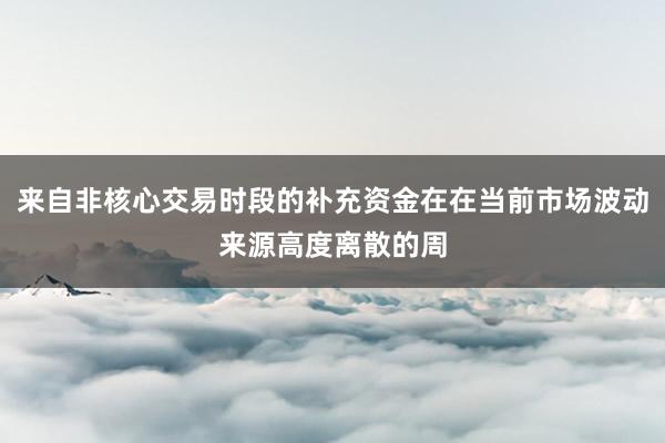 来自非核心交易时段的补充资金在在当前市场波动来源高度离散的周