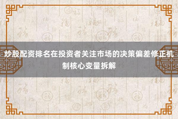 炒股配资排名在投资者关注市场的决策偏差修正机制核心变量拆解