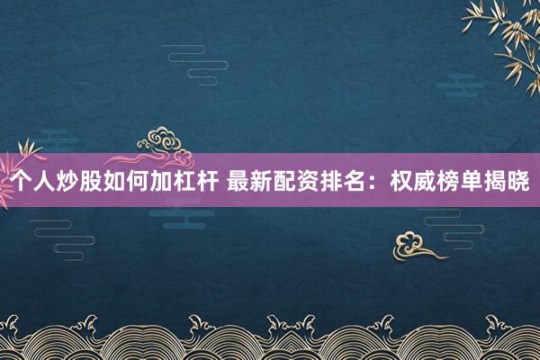 个人炒股如何加杠杆 最新配资排名：权威榜单揭晓