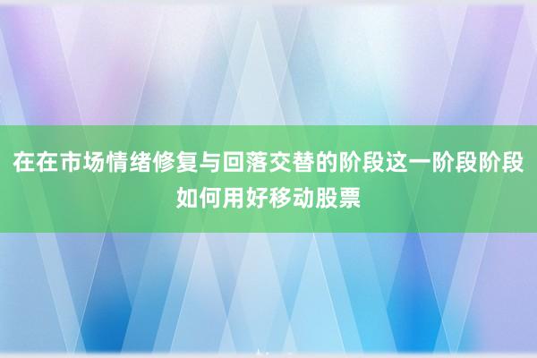 在在市场情绪修复与回落交替的阶段这一阶段阶段如何用好移动股票