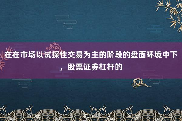在在市场以试探性交易为主的阶段的盘面环境中下，股票证券杠杆的