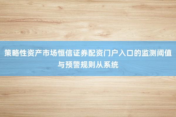 策略性资产市场恒信证券配资门户入口的监测阈值与预警规则从系统