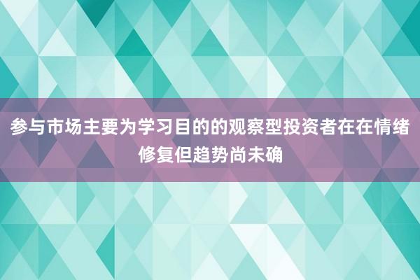 参与市场主要为学习目的的观察型投资者在在情绪修复但趋势尚未确