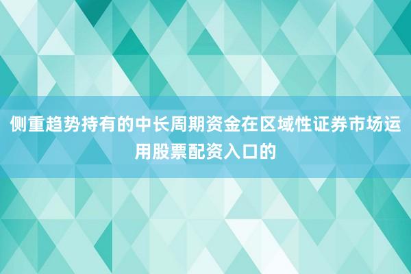 侧重趋势持有的中长周期资金在区域性证券市场运用股票配资入口的