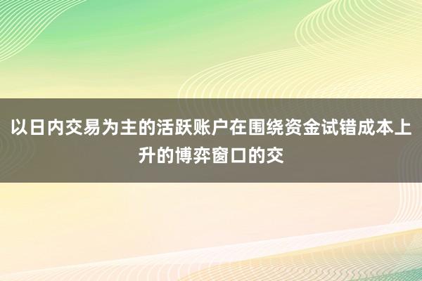 以日内交易为主的活跃账户在围绕资金试错成本上升的博弈窗口的交