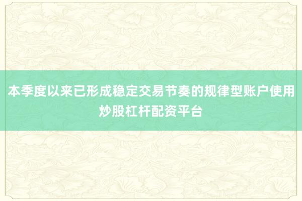 本季度以来已形成稳定交易节奏的规律型账户使用炒股杠杆配资平台
