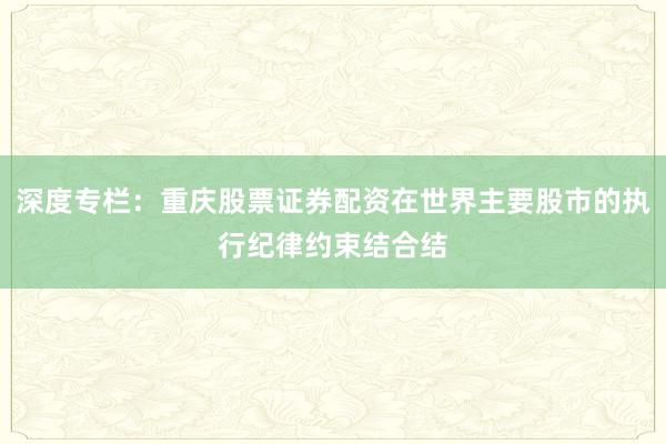 深度专栏：重庆股票证券配资在世界主要股市的执行纪律约束结合结