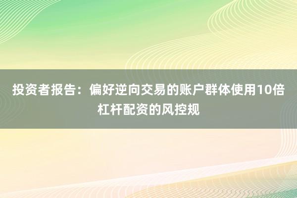 投资者报告：偏好逆向交易的账户群体使用10倍杠杆配资的风控规