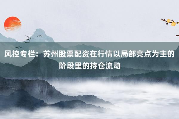 风控专栏：苏州股票配资在行情以局部亮点为主的阶段里的持仓流动